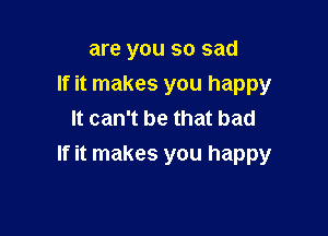 are you so sad
If it makes you happy
It can't be that bad

If it makes you happy