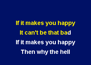If it makes you happy
It can't be that bad

If it makes you happy
Then why the hell