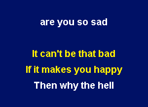 are you so sad

It can't be that bad

If it makes you happy
Then why the hell