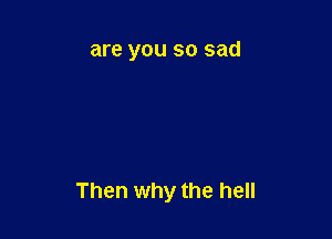 are you SO sad

Then why the hell