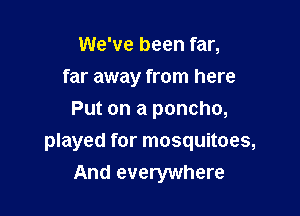 We've been far,
far away from here
Put on a poncho,

played for mosquitoes,
And everywhere