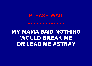 MY MAMA SAID NOTHING

WOULD BREAK ME
OR LEAD ME ASTRAY