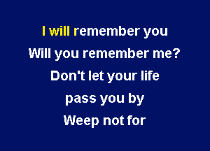 I will remember you

Will you remember me?
Don't let your life
pass you by
Weep not for