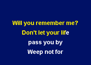 Will you remember me?
Don't let your life

pass you by
Weep not for
