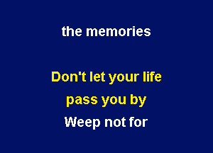 the memories

Don't let your life

pass you by
Weep not for