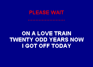 ON A LOVE TRAIN

TWENTY ODD YEARS NOW
I GOT OFF TODAY