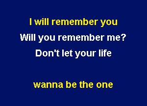 I will remember you

Will you remember me?

Don't let your life

wanna be the one