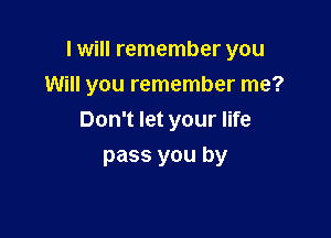 I will remember you

Will you remember me?
Don't let your life
pass you by
