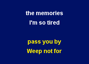 the memories
I'm so tired

pass you by
Weep not for
