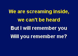We are screaming inside,
we can't be heard
But I will remember you

Will you remember me?
