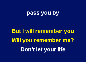 pass you by

But I will remember you

Will you remember me?
Don't let your life