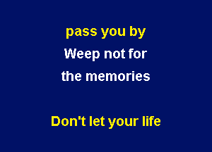 pass you by
Weep not for
the memories

Don't let your life