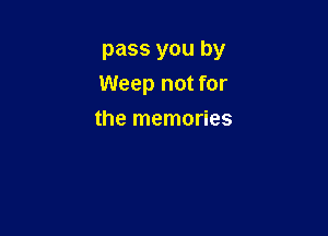 pass you by
Weep not for

the memories