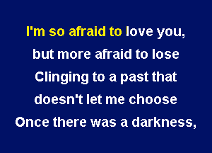 I'm so afraid to love you,
but more afraid to lose
Clinging to a past that
doesn't let me choose

Once there was a darkness,