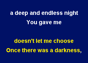 a deep and endless night

You gave me

doesn't let me choose
Once there was a darkness,