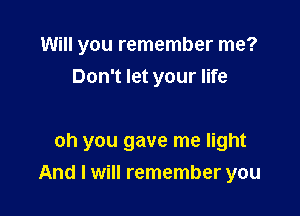 Will you remember me?
Don't let your life

oh you gave me light
And I will remember you