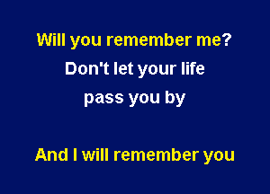 Will you remember me?
Don't let your life
pass you by

And I will remember you