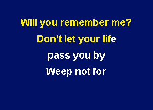 Will you remember me?
Don't let your life

pass you by
Weep not for