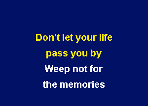 Don't let your life

pass you by
Weep not for
the memories