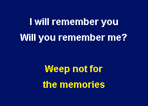 I will remember you

Will you remember me?

Weep not for
the memories