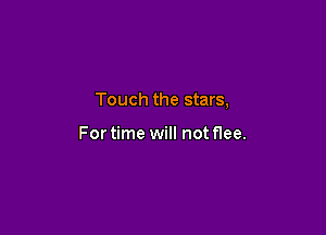 Touch the stars,

For time will not flee.