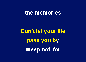the memories

Don't let your life

pass you by
Weep not for