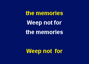 the memories
Weep not for
the memories

Weep not for