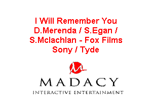 I Will Remember You
D.Merenda I S.Eganl
S.Mclachlan - Fox Films
Sony I Tyde

mt,
MADACY

JNTIRAL rIV!lNTII'.1.UN.MINT