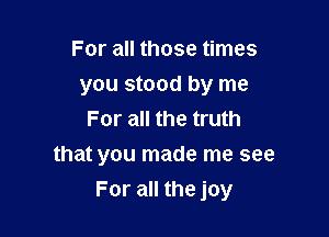 For all those times
you stood by me
For all the truth

that you made me see
For all the joy