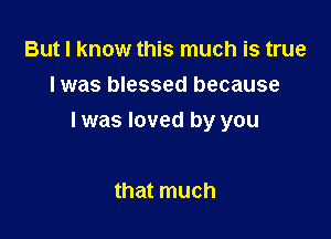 But I know this much is true
I was blessed because

I was loved by you

that much
