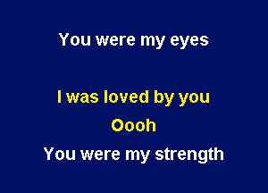 You were my eyes

I was loved by you
Oooh
You were my strength