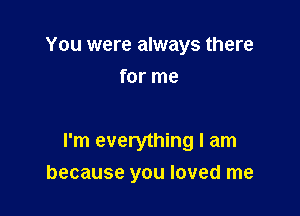 You were always there
for me

I'm everything I am
because you loved me