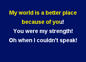 My world is a better place

because of you!
You were my strength!
Oh when I couldn't speak!