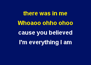 there was in me
Whoaoo ohho ohoo

cause you believed
I'm everything I am