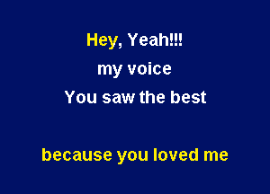 Hey, Yeah!!!
my voice
You saw the best

because you loved me