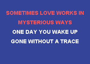 SOMETIMES LOVE WORKS IN
MYSTERIOUS WAYS
ONE DAY YOU WAKE UP
GONE WITHOUT A TRACE