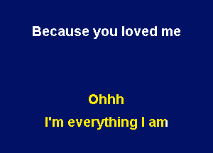 Because you loved me

Ohhh
I'm everything I am