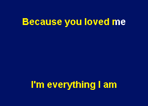 Because you loved me

I'm everything I am