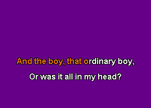 And the boy, that ordinary boy,

Or was it all in my head?