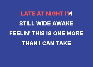 LATE AT NIGHT I'M
STILL WIDE AWAKE
FEELIN' THIS IS ONE MORE
THAN I CAN TAKE