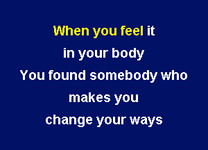 When you feel it
in your body

You found somebody who

makes you
change your ways