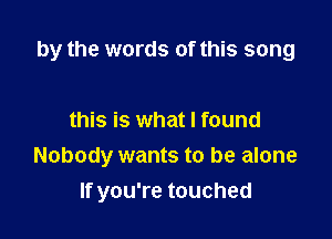 by the words of this song

this is what I found

Nobody wants to be alone

If you're touched