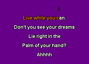 Live while you can.

Don't you see your dreams

Lie right in the
Palm of your hand?
Ahhhh