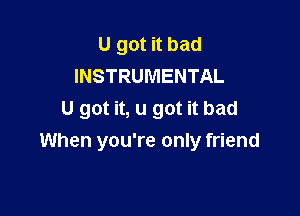 U got it bad
INSTRUMENTAL

U got it, u got it bad

When you're only friend