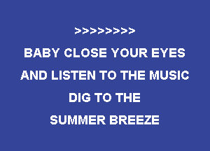 BABY CLOSE YOUR EYES
AND LISTEN TO THE MUSIC
DIG TO THE
SUMMER BREEZE