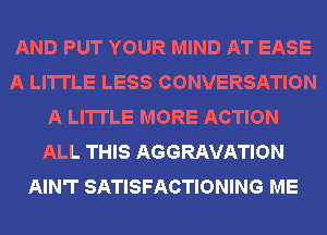 AND PUT YOUR MIND AT EASE
A LITTLE LESS CONVERSATION
A LITTLE MORE ACTION
ALL THIS AGGRAVATION
AIN'T SATISFACTIONING ME