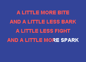 A LITTLE MORE BITE
AND A LITTLE LESS BARK
A LITTLE LESS FIGHT
AND A LITTLE MORE SPARK