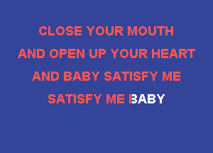 CLOSE YOUR MOUTH
AND OPEN UP YOUR HEART
AND BABY SATISFY ME
SATISFY ME BABY