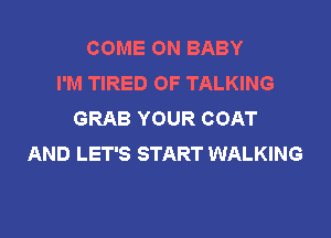 COME ON BABY
I'M TIRED OF TALKING
GRAB YOUR COAT

AND LET'S START WALKING