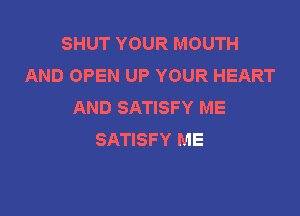 SHUT YOUR MOUTH
AND OPEN UP YOUR HEART
AND SATISFY ME

SATISFY ME